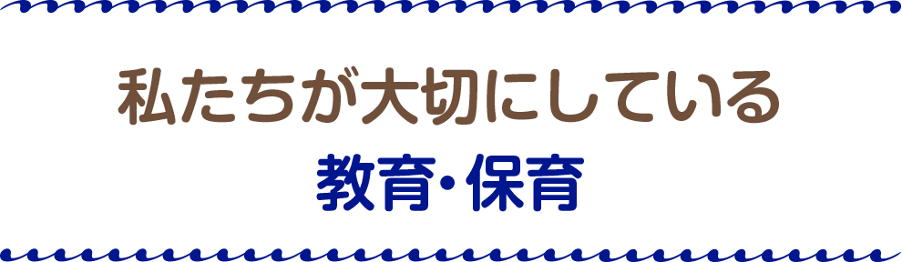 私たちが大切にしている
教育・保育