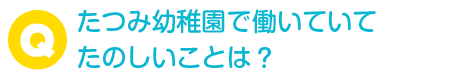 たつみ幼稚園で働いていてたのしいことは？