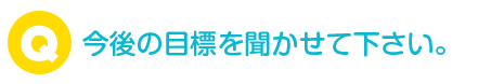 今後の目標を聞かせて下さい。