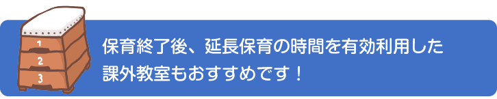 保育終了後、延長保育の時間を有効利用した
課外教室もおすすめです！